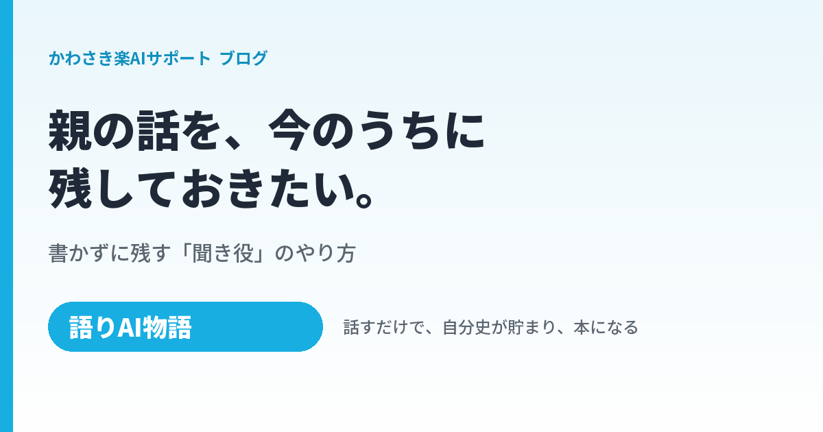親の話を、今のうちに残しておきたい。書かずに残す「聞き役」のやり方